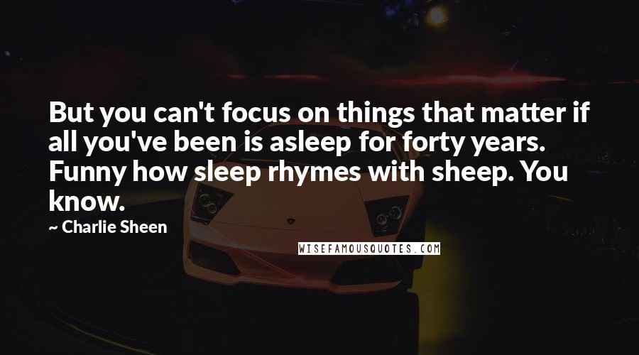 Charlie Sheen Quotes: But you can't focus on things that matter if all you've been is asleep for forty years. Funny how sleep rhymes with sheep. You know.