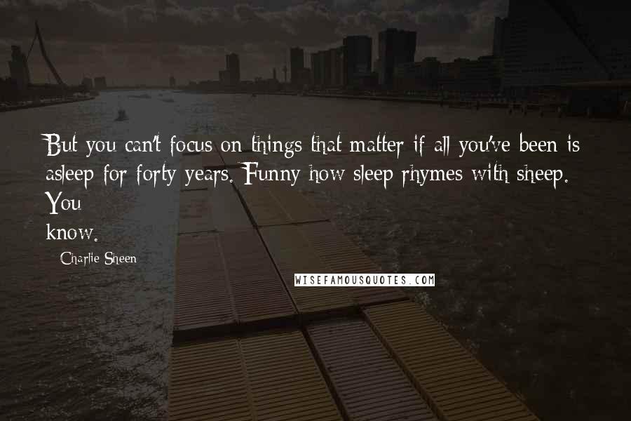 Charlie Sheen Quotes: But you can't focus on things that matter if all you've been is asleep for forty years. Funny how sleep rhymes with sheep. You know.