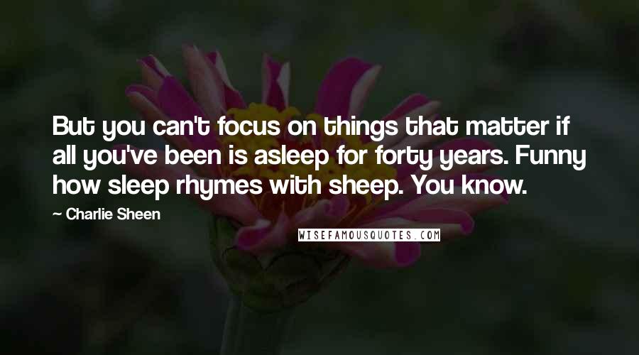 Charlie Sheen Quotes: But you can't focus on things that matter if all you've been is asleep for forty years. Funny how sleep rhymes with sheep. You know.