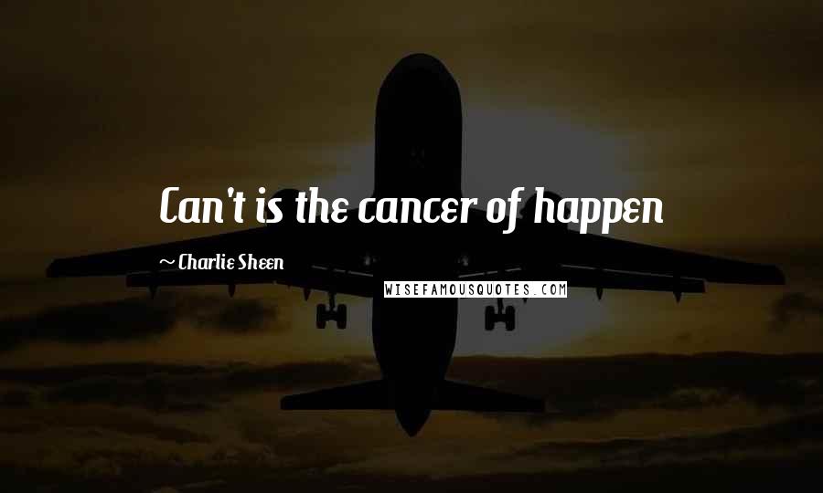 Charlie Sheen Quotes: Can't is the cancer of happen