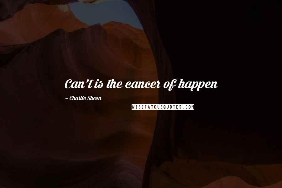 Charlie Sheen Quotes: Can't is the cancer of happen