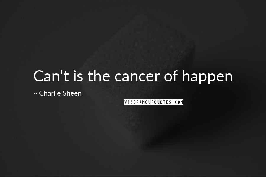 Charlie Sheen Quotes: Can't is the cancer of happen