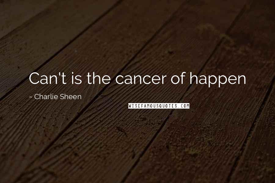 Charlie Sheen Quotes: Can't is the cancer of happen