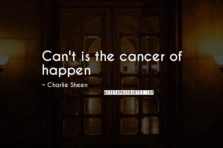 Charlie Sheen Quotes: Can't is the cancer of happen