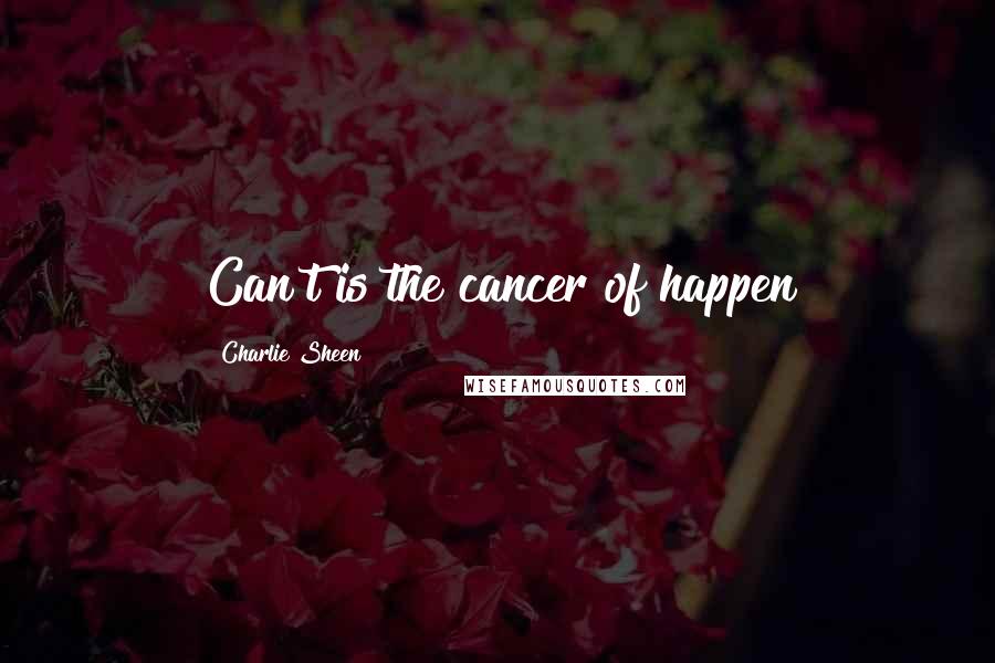 Charlie Sheen Quotes: Can't is the cancer of happen