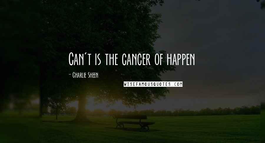 Charlie Sheen Quotes: Can't is the cancer of happen