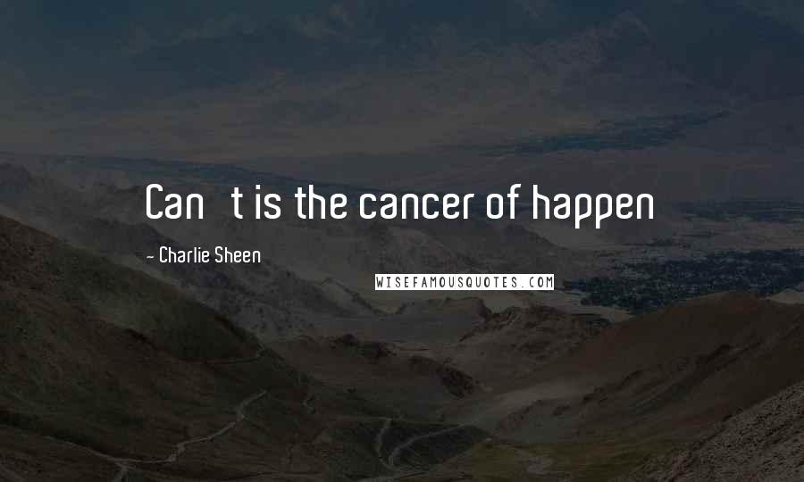 Charlie Sheen Quotes: Can't is the cancer of happen