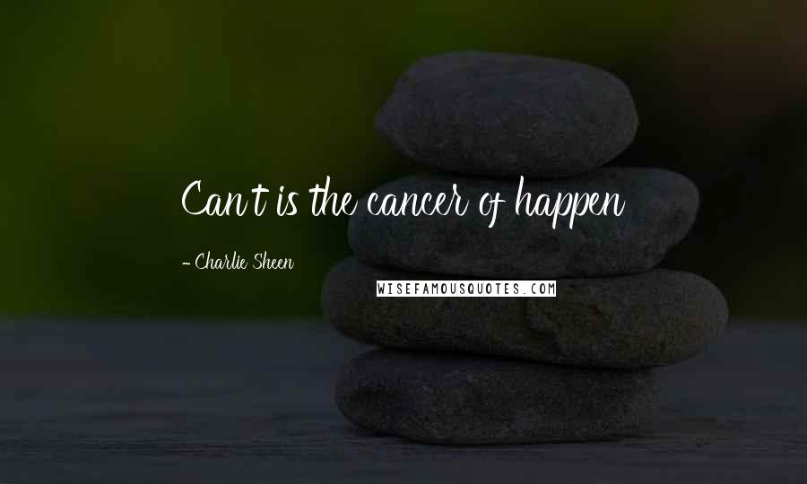 Charlie Sheen Quotes: Can't is the cancer of happen