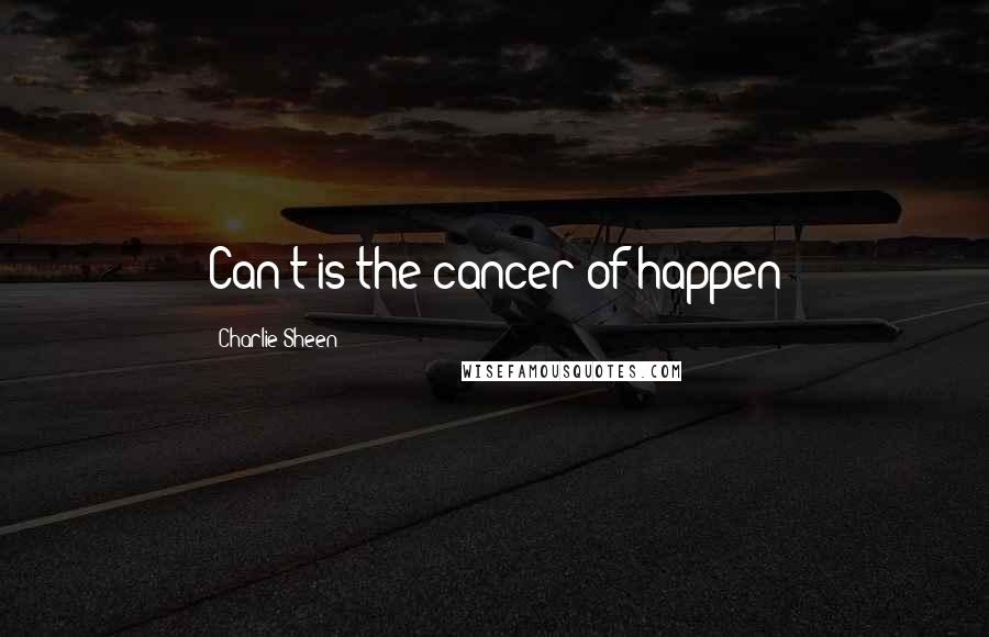 Charlie Sheen Quotes: Can't is the cancer of happen