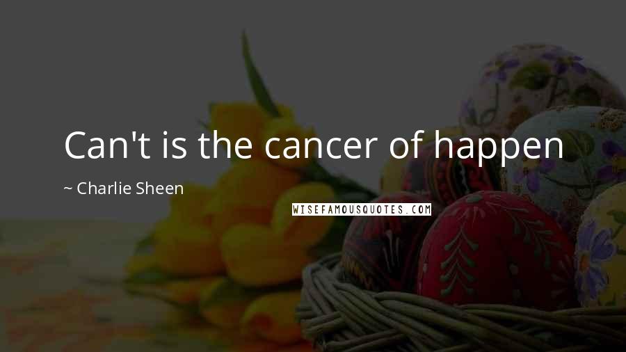 Charlie Sheen Quotes: Can't is the cancer of happen