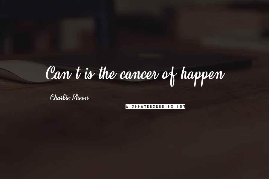 Charlie Sheen Quotes: Can't is the cancer of happen