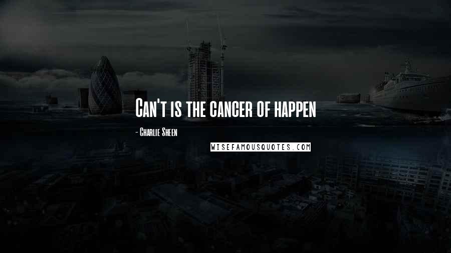 Charlie Sheen Quotes: Can't is the cancer of happen