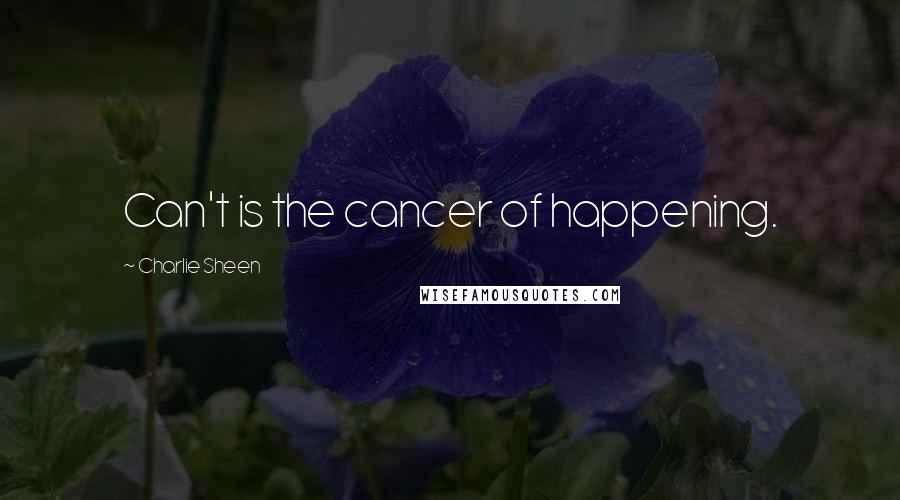 Charlie Sheen Quotes: Can't is the cancer of happening.