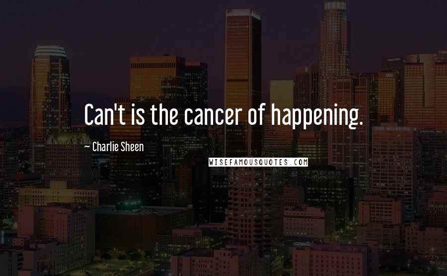 Charlie Sheen Quotes: Can't is the cancer of happening.