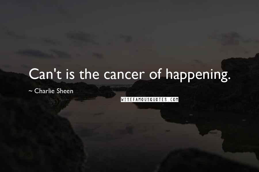 Charlie Sheen Quotes: Can't is the cancer of happening.