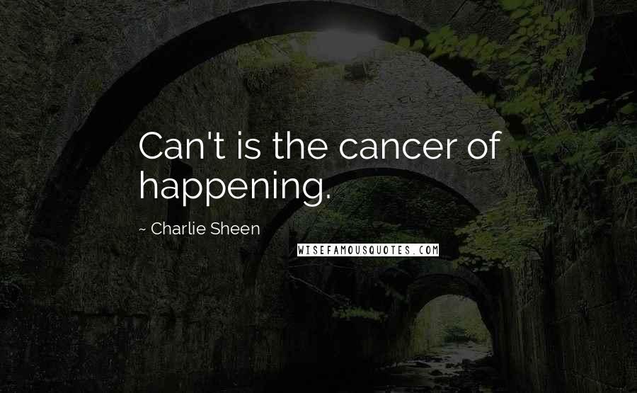 Charlie Sheen Quotes: Can't is the cancer of happening.