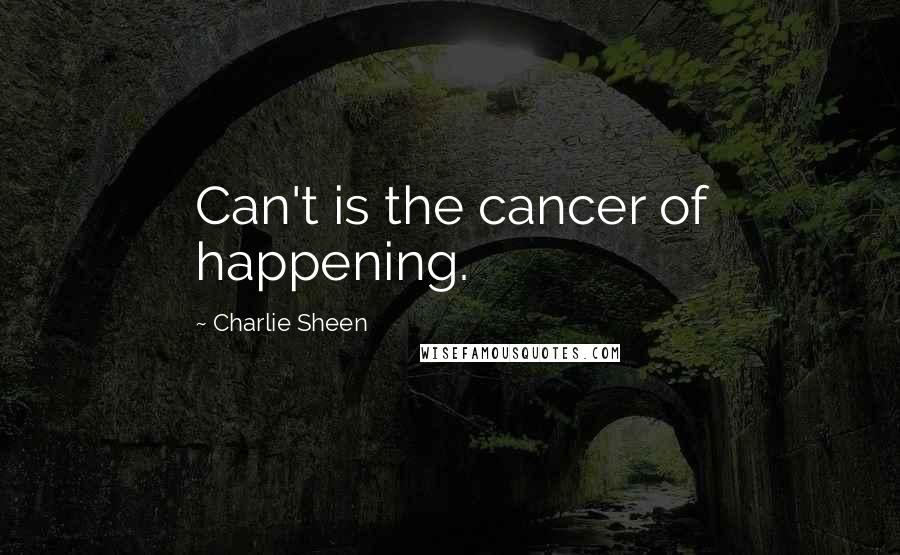 Charlie Sheen Quotes: Can't is the cancer of happening.