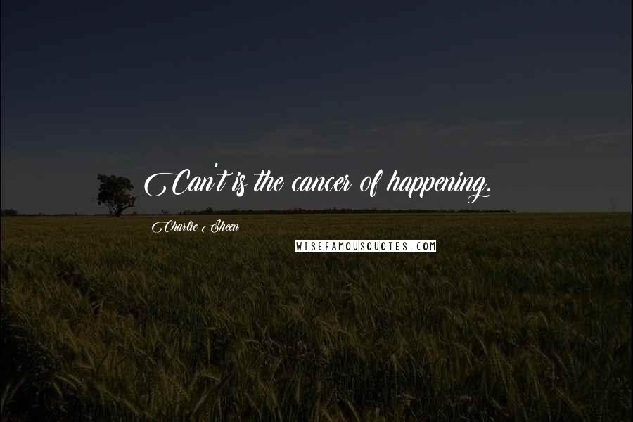 Charlie Sheen Quotes: Can't is the cancer of happening.