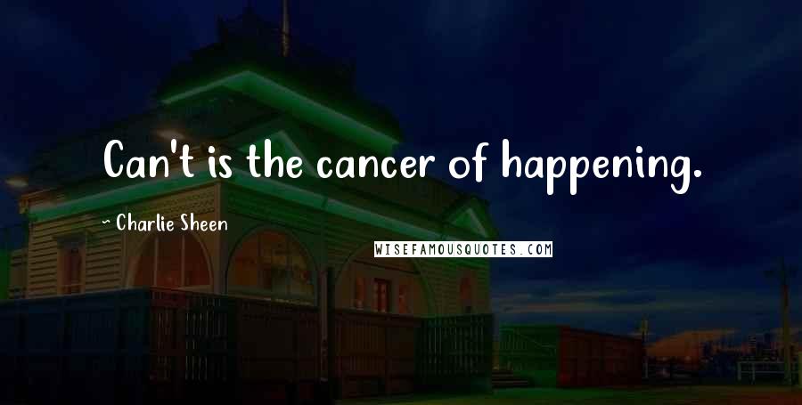 Charlie Sheen Quotes: Can't is the cancer of happening.