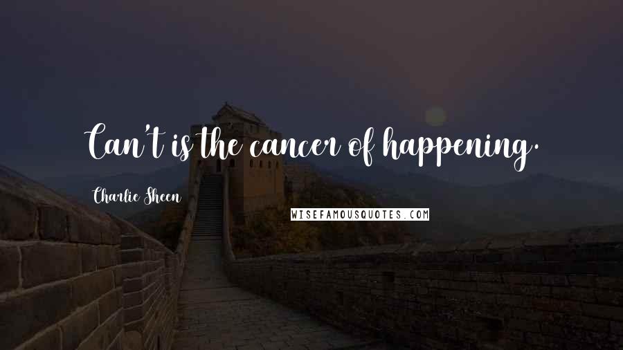 Charlie Sheen Quotes: Can't is the cancer of happening.