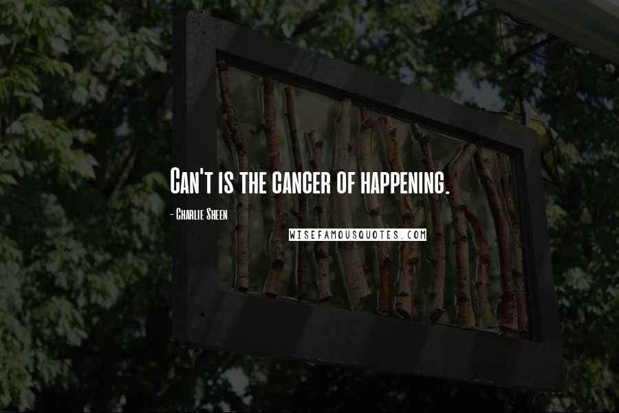 Charlie Sheen Quotes: Can't is the cancer of happening.