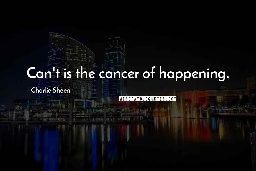 Charlie Sheen Quotes: Can't is the cancer of happening.