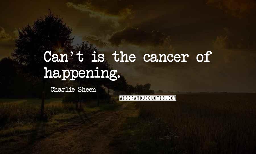 Charlie Sheen Quotes: Can't is the cancer of happening.