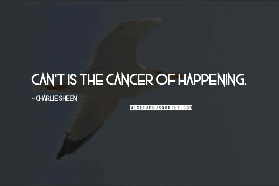 Charlie Sheen Quotes: Can't is the cancer of happening.