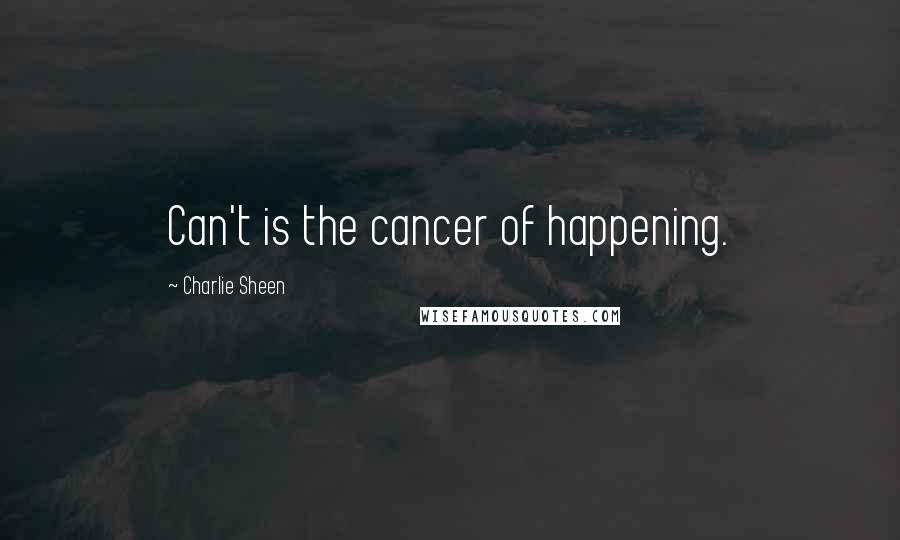 Charlie Sheen Quotes: Can't is the cancer of happening.