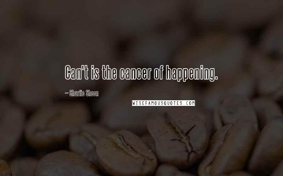 Charlie Sheen Quotes: Can't is the cancer of happening.