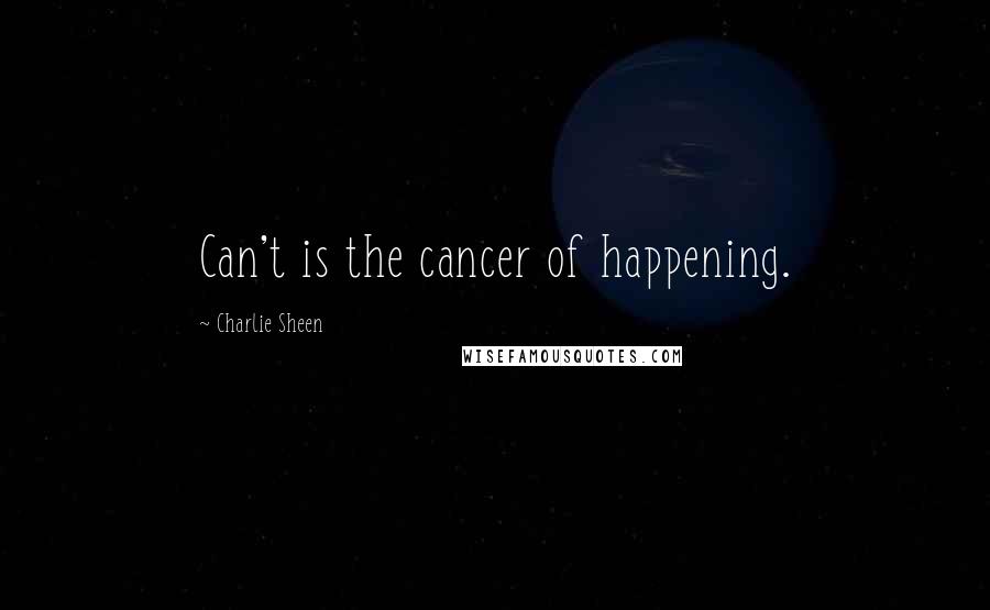 Charlie Sheen Quotes: Can't is the cancer of happening.