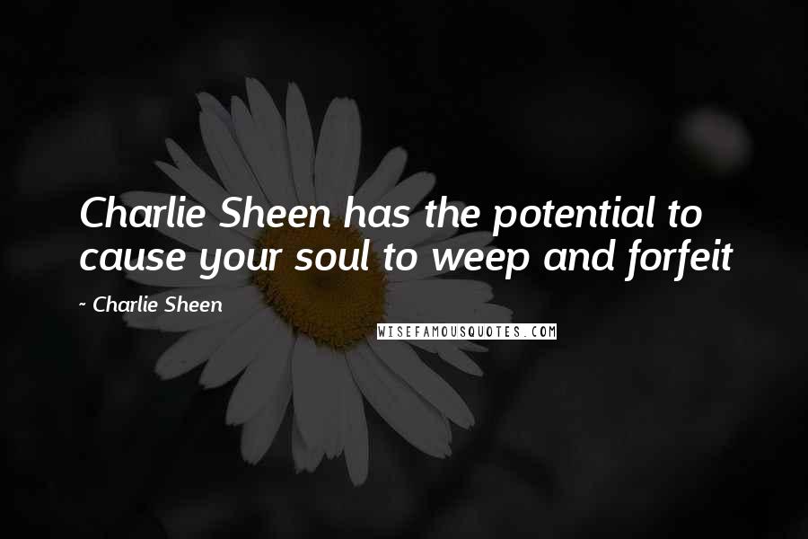 Charlie Sheen Quotes: Charlie Sheen has the potential to cause your soul to weep and forfeit