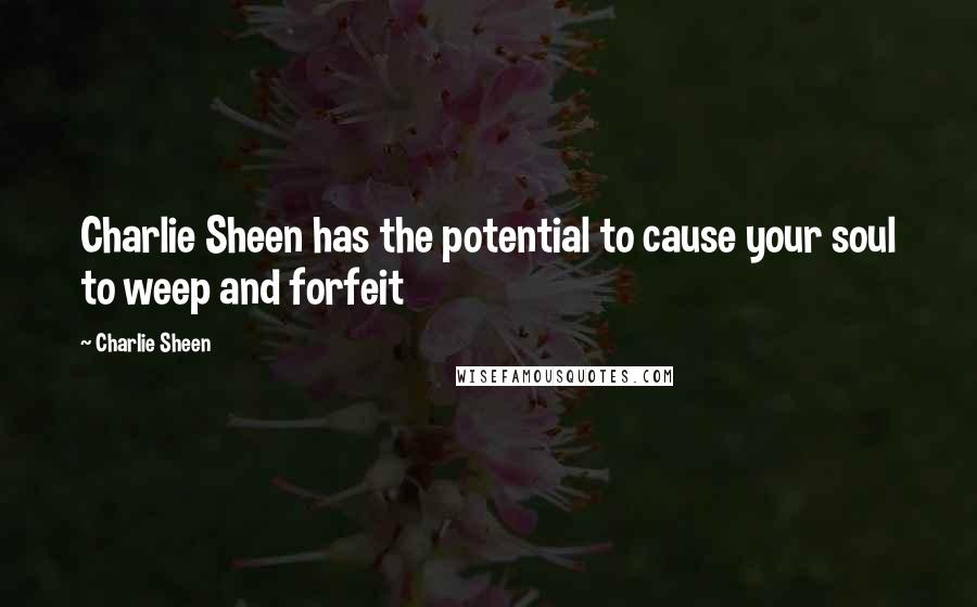 Charlie Sheen Quotes: Charlie Sheen has the potential to cause your soul to weep and forfeit