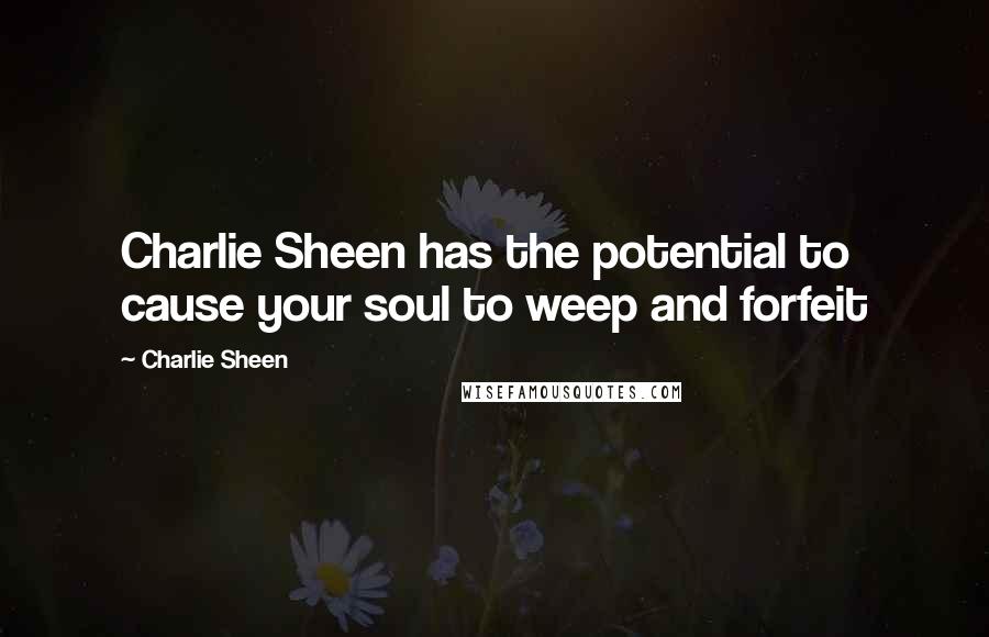 Charlie Sheen Quotes: Charlie Sheen has the potential to cause your soul to weep and forfeit