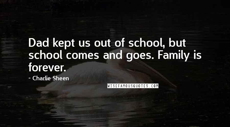 Charlie Sheen Quotes: Dad kept us out of school, but school comes and goes. Family is forever.