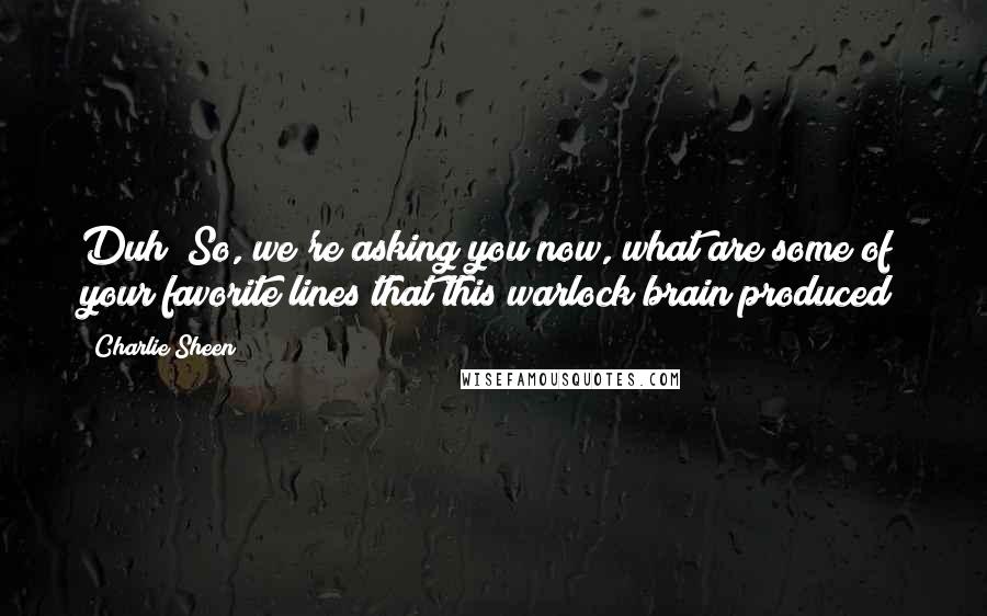 Charlie Sheen Quotes: Duh! So, we're asking you now, what are some of your favorite lines that this warlock brain produced?