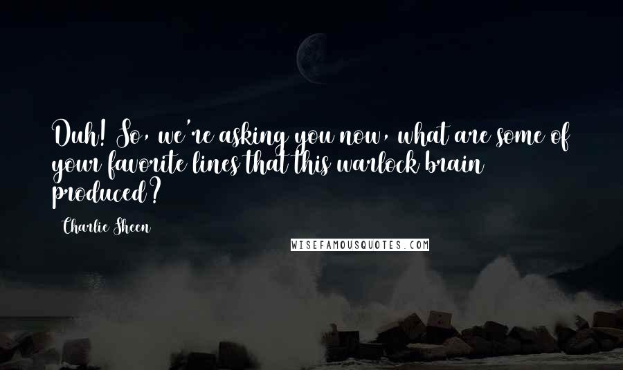 Charlie Sheen Quotes: Duh! So, we're asking you now, what are some of your favorite lines that this warlock brain produced?