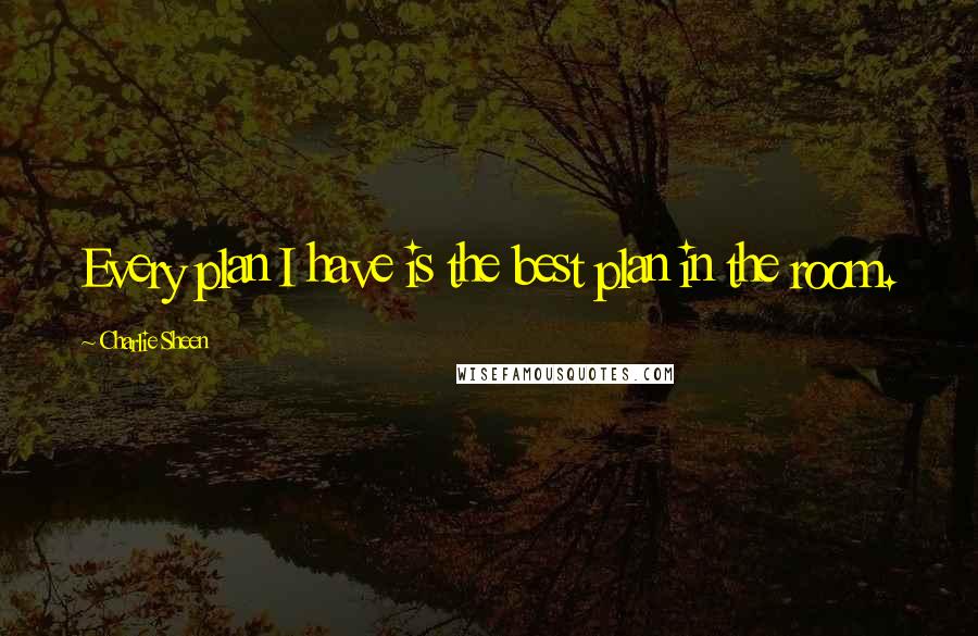 Charlie Sheen Quotes: Every plan I have is the best plan in the room.