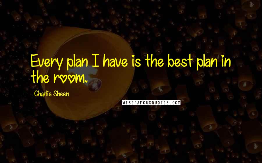 Charlie Sheen Quotes: Every plan I have is the best plan in the room.