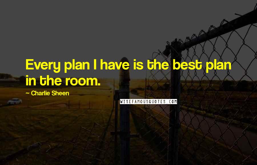 Charlie Sheen Quotes: Every plan I have is the best plan in the room.