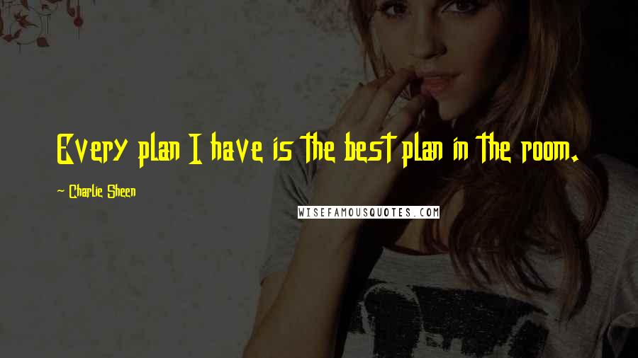 Charlie Sheen Quotes: Every plan I have is the best plan in the room.