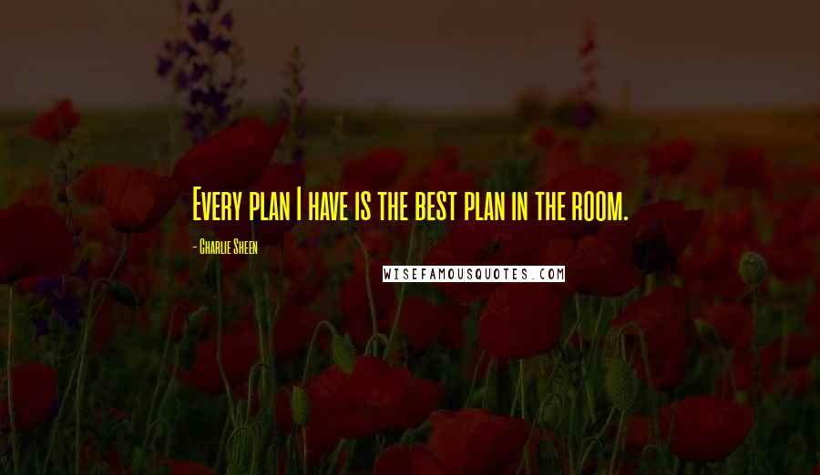 Charlie Sheen Quotes: Every plan I have is the best plan in the room.