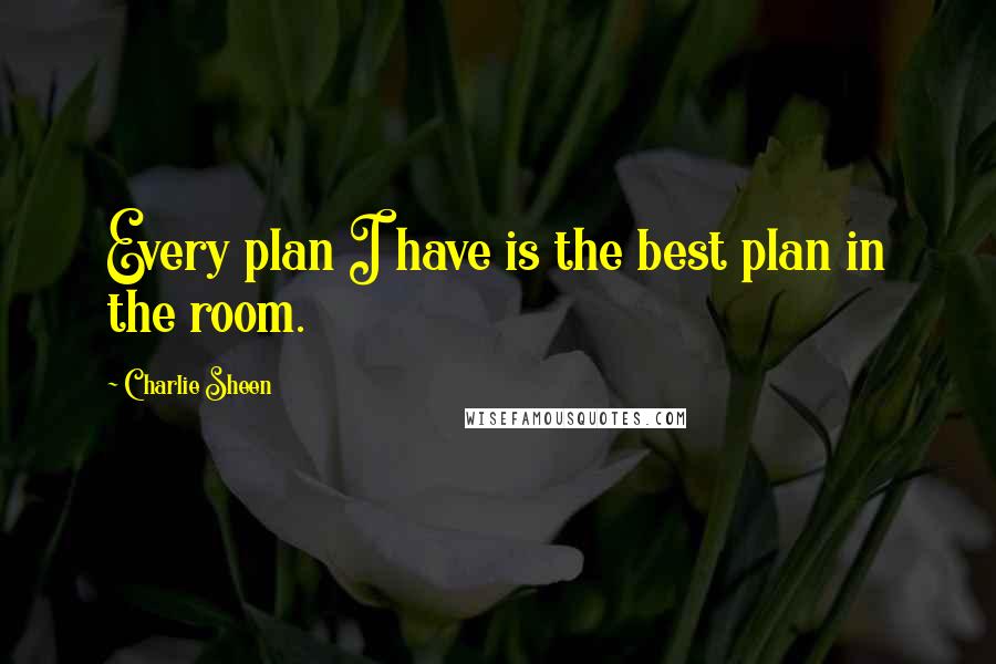 Charlie Sheen Quotes: Every plan I have is the best plan in the room.