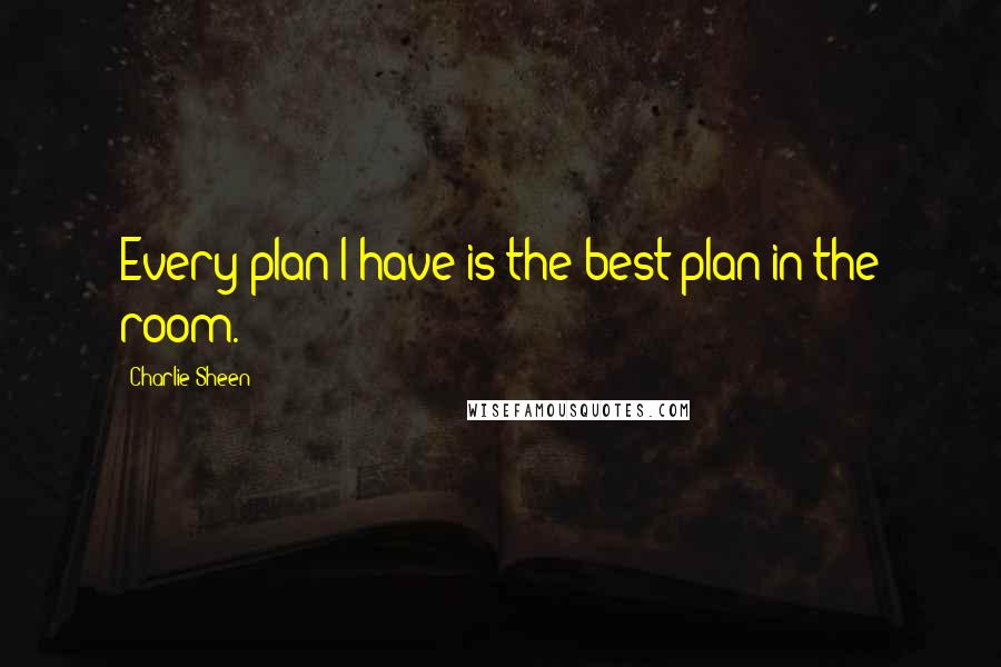 Charlie Sheen Quotes: Every plan I have is the best plan in the room.