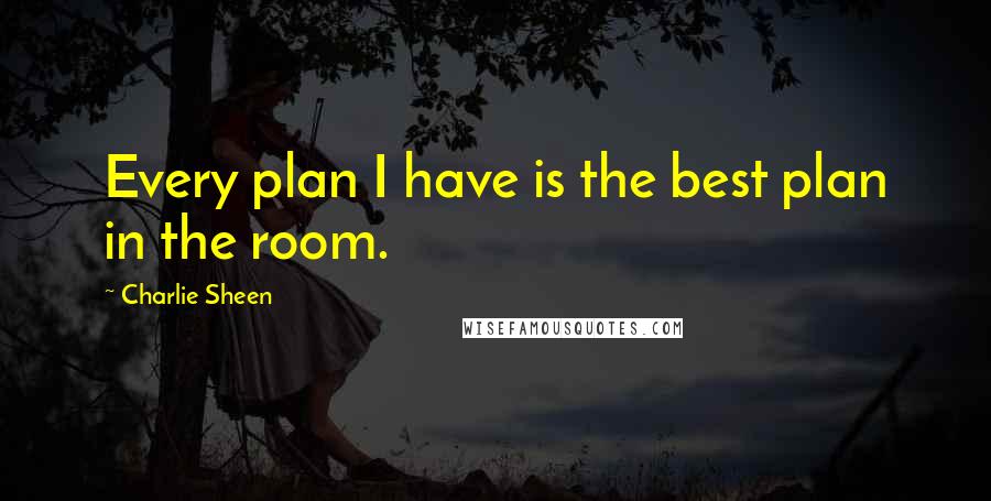 Charlie Sheen Quotes: Every plan I have is the best plan in the room.