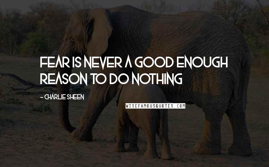 Charlie Sheen Quotes: Fear is never a good enough reason to do nothing