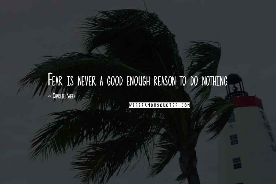 Charlie Sheen Quotes: Fear is never a good enough reason to do nothing