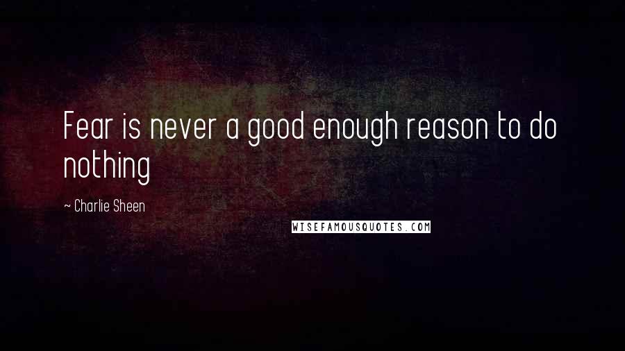 Charlie Sheen Quotes: Fear is never a good enough reason to do nothing