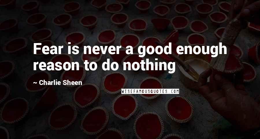 Charlie Sheen Quotes: Fear is never a good enough reason to do nothing