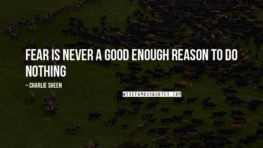 Charlie Sheen Quotes: Fear is never a good enough reason to do nothing